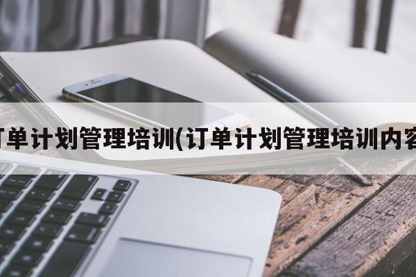 订单计划管理培训(订单计划管理培训内容)
